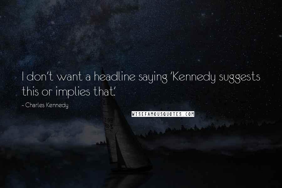 Charles Kennedy Quotes: I don't want a headline saying 'Kennedy suggests this or implies that.'