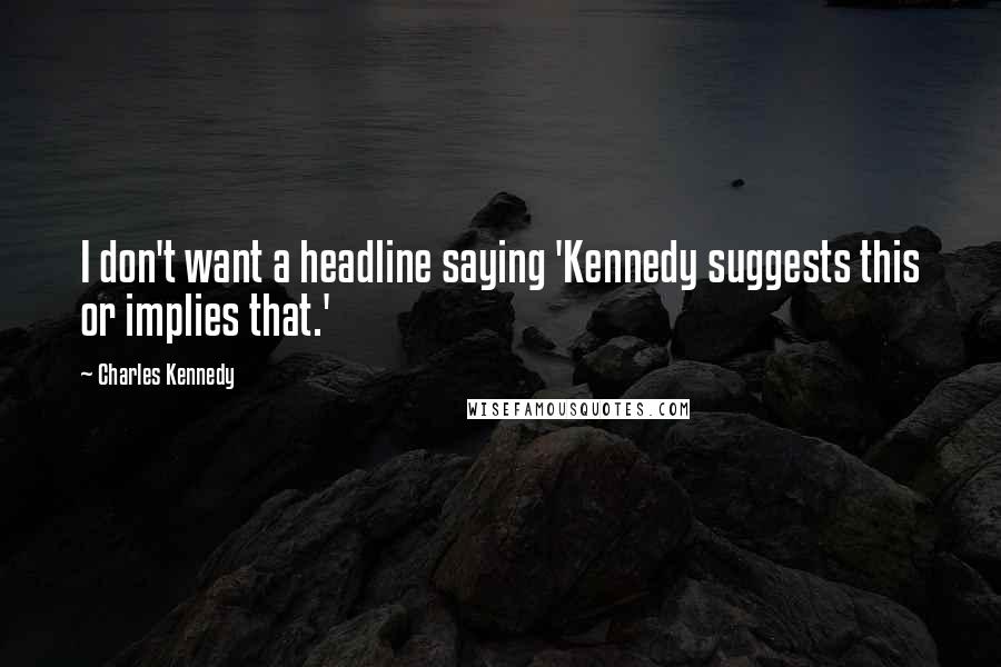 Charles Kennedy Quotes: I don't want a headline saying 'Kennedy suggests this or implies that.'