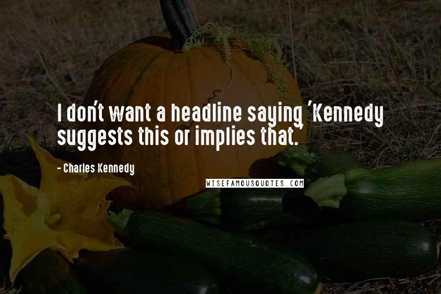Charles Kennedy Quotes: I don't want a headline saying 'Kennedy suggests this or implies that.'