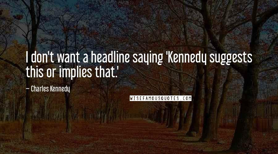 Charles Kennedy Quotes: I don't want a headline saying 'Kennedy suggests this or implies that.'