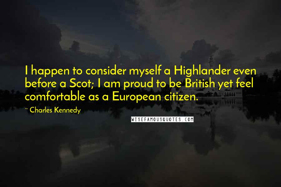 Charles Kennedy Quotes: I happen to consider myself a Highlander even before a Scot; I am proud to be British yet feel comfortable as a European citizen.