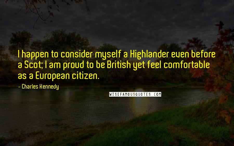 Charles Kennedy Quotes: I happen to consider myself a Highlander even before a Scot; I am proud to be British yet feel comfortable as a European citizen.