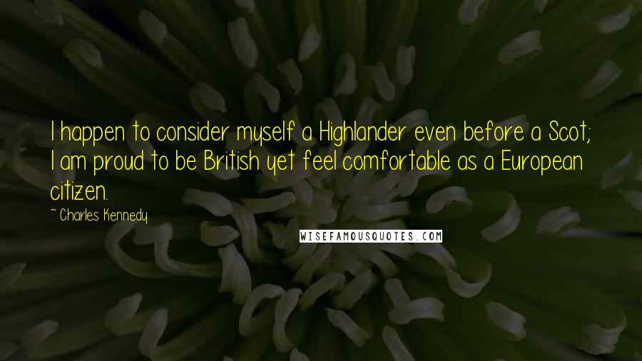 Charles Kennedy Quotes: I happen to consider myself a Highlander even before a Scot; I am proud to be British yet feel comfortable as a European citizen.