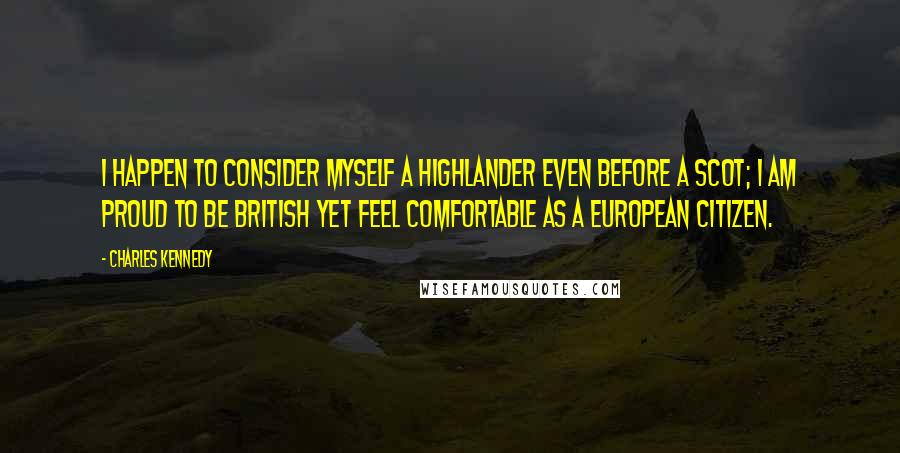 Charles Kennedy Quotes: I happen to consider myself a Highlander even before a Scot; I am proud to be British yet feel comfortable as a European citizen.