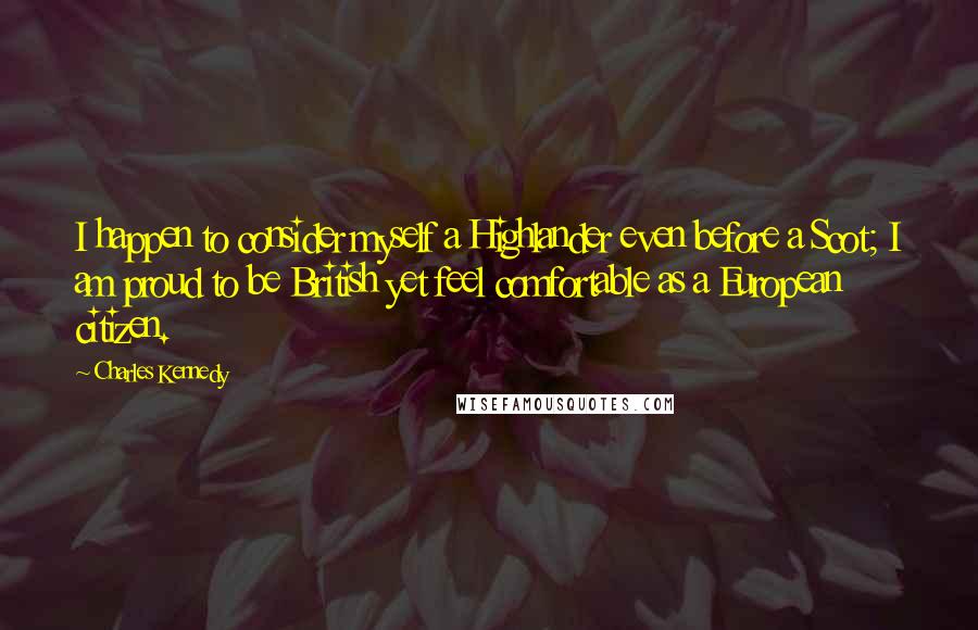 Charles Kennedy Quotes: I happen to consider myself a Highlander even before a Scot; I am proud to be British yet feel comfortable as a European citizen.