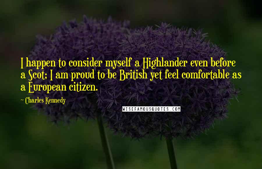 Charles Kennedy Quotes: I happen to consider myself a Highlander even before a Scot; I am proud to be British yet feel comfortable as a European citizen.