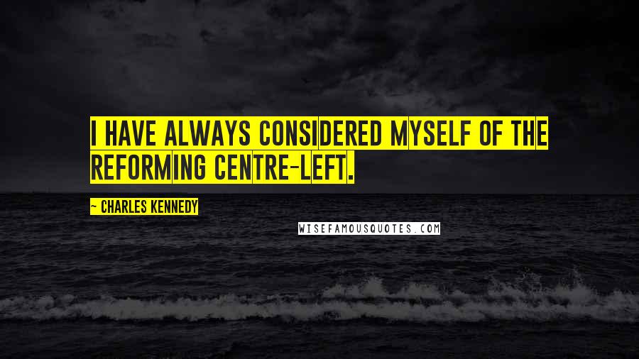 Charles Kennedy Quotes: I have always considered myself of the reforming centre-left.