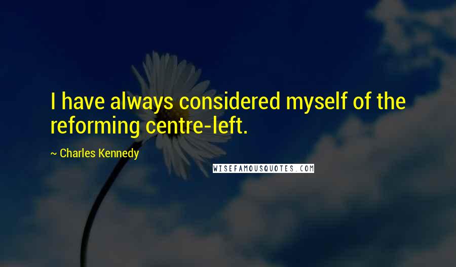 Charles Kennedy Quotes: I have always considered myself of the reforming centre-left.