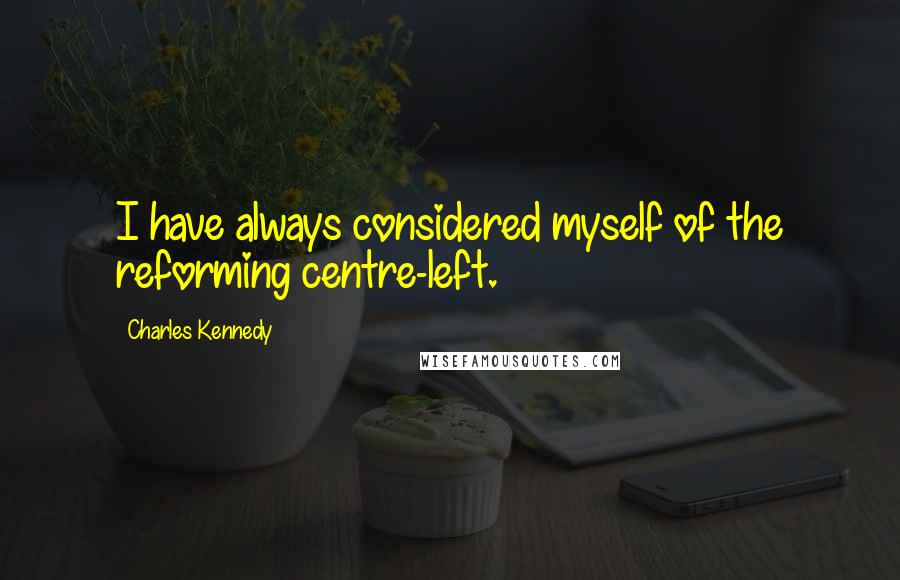 Charles Kennedy Quotes: I have always considered myself of the reforming centre-left.