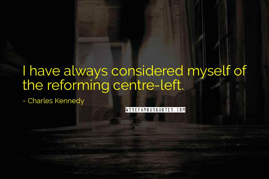 Charles Kennedy Quotes: I have always considered myself of the reforming centre-left.