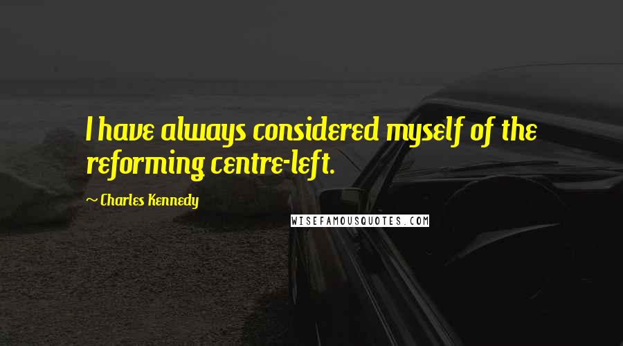 Charles Kennedy Quotes: I have always considered myself of the reforming centre-left.