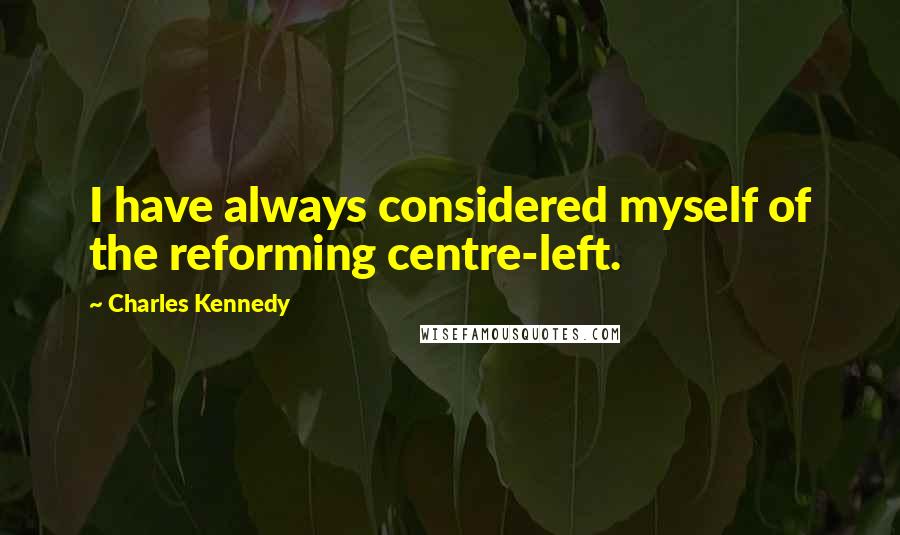 Charles Kennedy Quotes: I have always considered myself of the reforming centre-left.