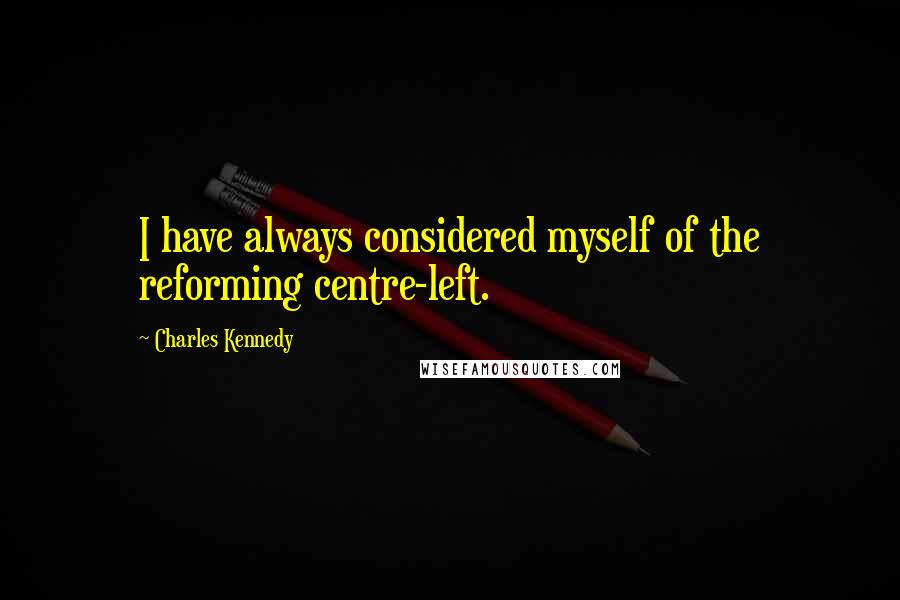 Charles Kennedy Quotes: I have always considered myself of the reforming centre-left.