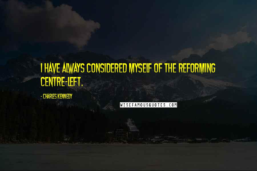 Charles Kennedy Quotes: I have always considered myself of the reforming centre-left.