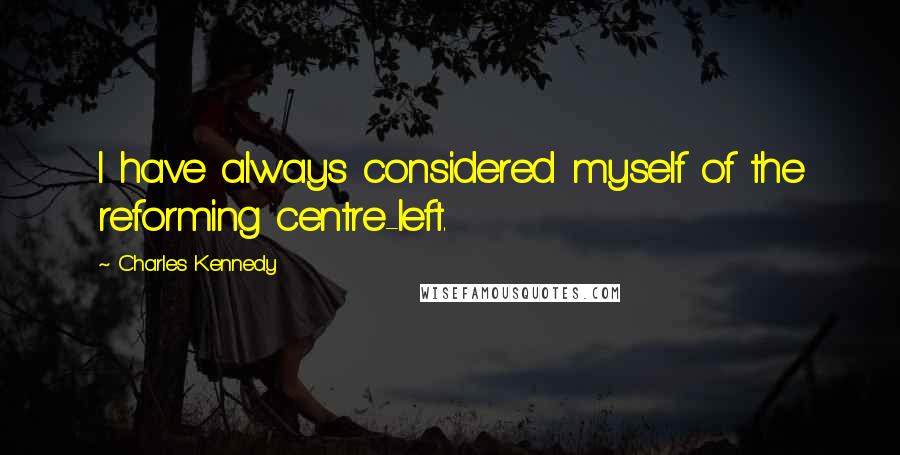 Charles Kennedy Quotes: I have always considered myself of the reforming centre-left.