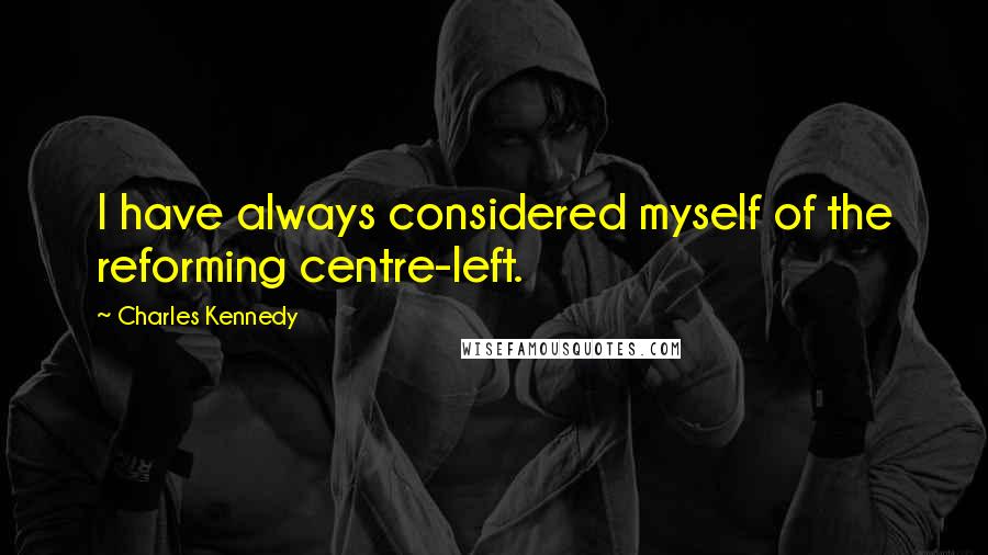 Charles Kennedy Quotes: I have always considered myself of the reforming centre-left.