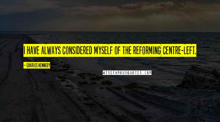 Charles Kennedy Quotes: I have always considered myself of the reforming centre-left.