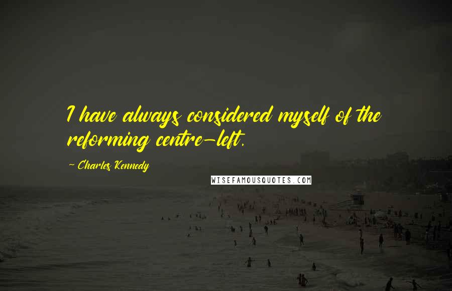 Charles Kennedy Quotes: I have always considered myself of the reforming centre-left.