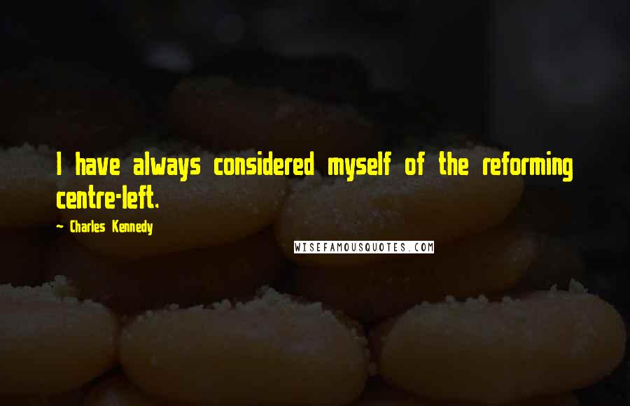 Charles Kennedy Quotes: I have always considered myself of the reforming centre-left.