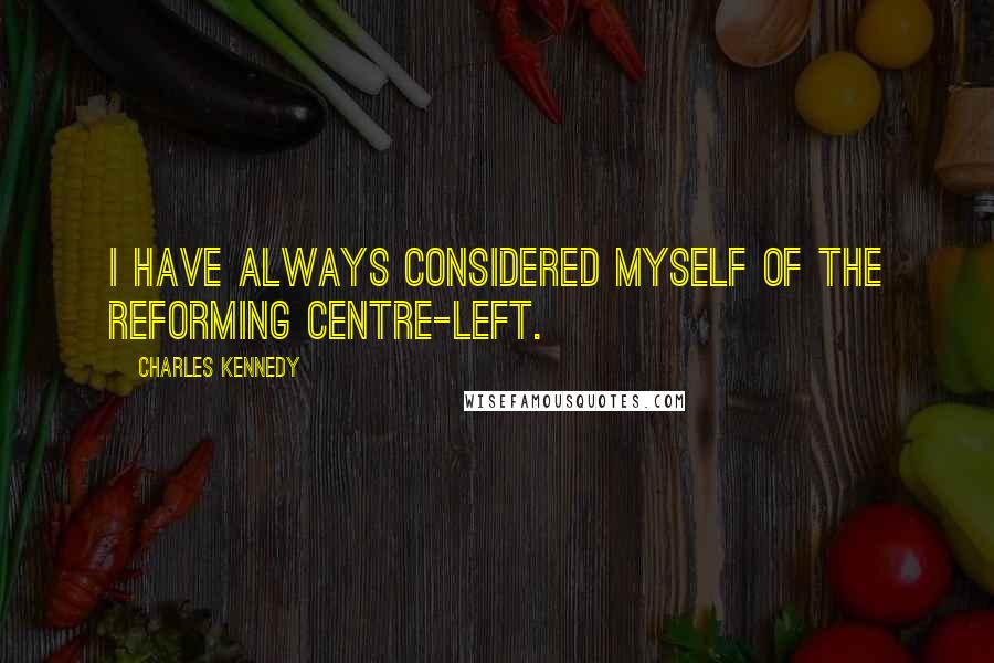 Charles Kennedy Quotes: I have always considered myself of the reforming centre-left.