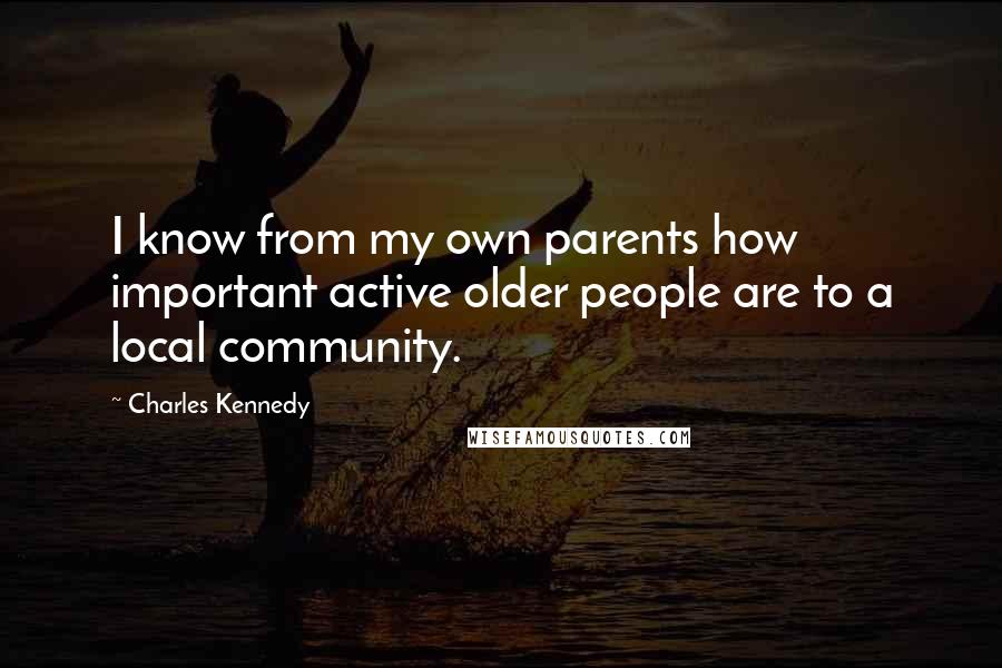 Charles Kennedy Quotes: I know from my own parents how important active older people are to a local community.