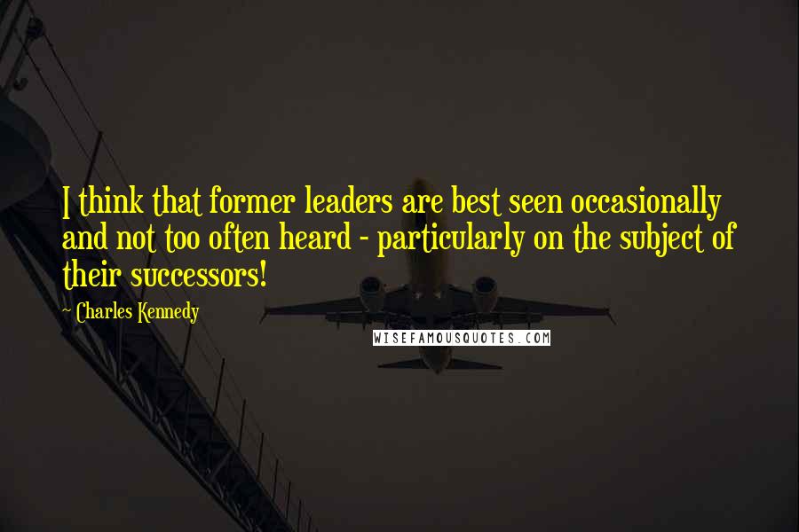 Charles Kennedy Quotes: I think that former leaders are best seen occasionally and not too often heard - particularly on the subject of their successors!