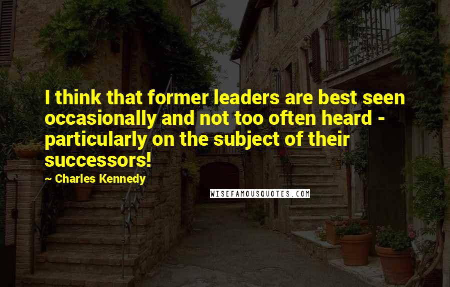 Charles Kennedy Quotes: I think that former leaders are best seen occasionally and not too often heard - particularly on the subject of their successors!