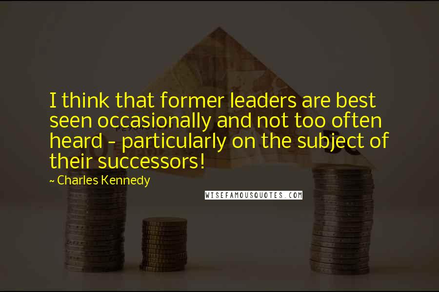 Charles Kennedy Quotes: I think that former leaders are best seen occasionally and not too often heard - particularly on the subject of their successors!
