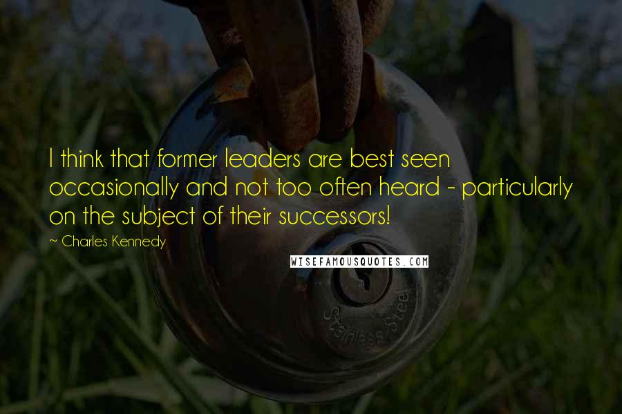 Charles Kennedy Quotes: I think that former leaders are best seen occasionally and not too often heard - particularly on the subject of their successors!