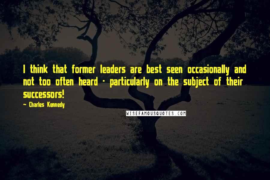 Charles Kennedy Quotes: I think that former leaders are best seen occasionally and not too often heard - particularly on the subject of their successors!