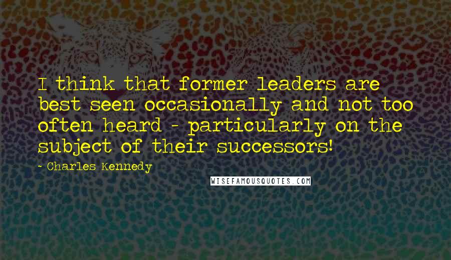 Charles Kennedy Quotes: I think that former leaders are best seen occasionally and not too often heard - particularly on the subject of their successors!