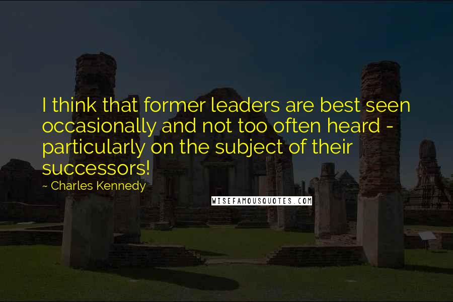 Charles Kennedy Quotes: I think that former leaders are best seen occasionally and not too often heard - particularly on the subject of their successors!