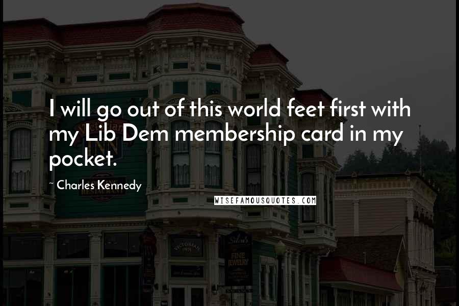 Charles Kennedy Quotes: I will go out of this world feet first with my Lib Dem membership card in my pocket.