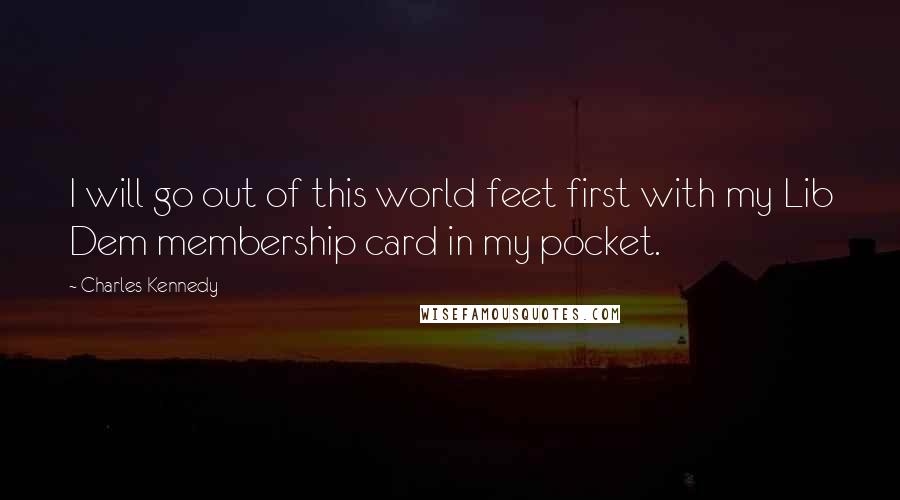 Charles Kennedy Quotes: I will go out of this world feet first with my Lib Dem membership card in my pocket.