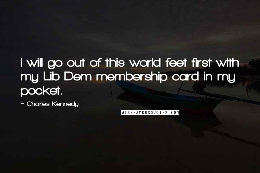 Charles Kennedy Quotes: I will go out of this world feet first with my Lib Dem membership card in my pocket.