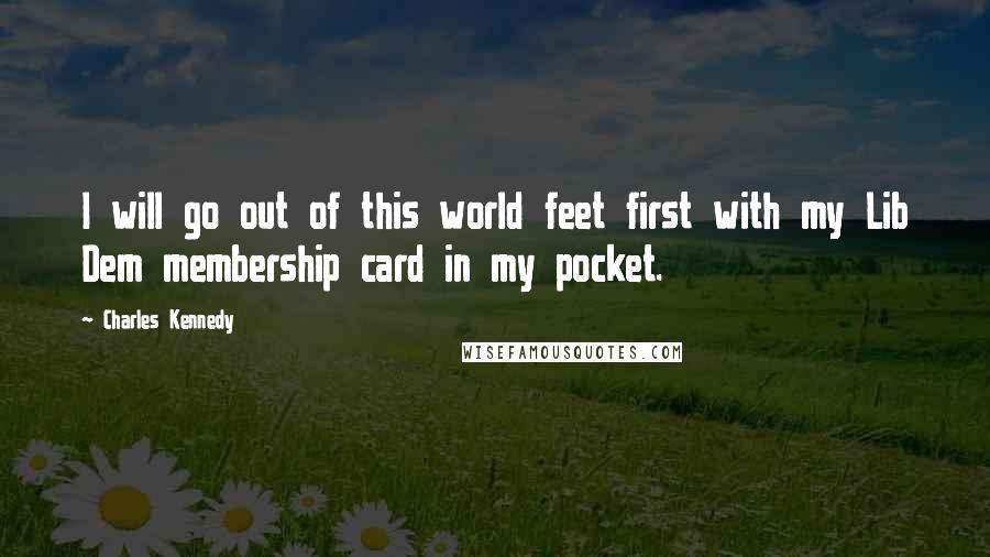 Charles Kennedy Quotes: I will go out of this world feet first with my Lib Dem membership card in my pocket.