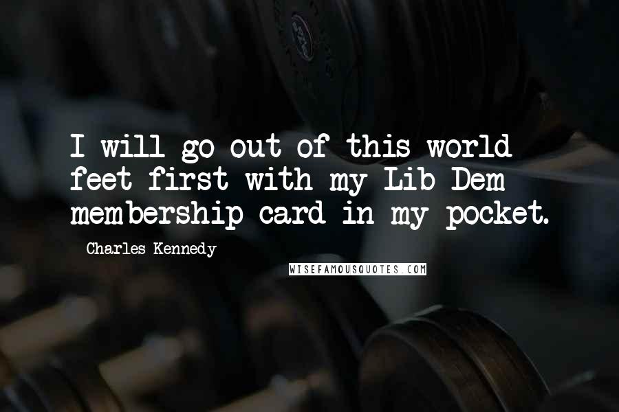 Charles Kennedy Quotes: I will go out of this world feet first with my Lib Dem membership card in my pocket.