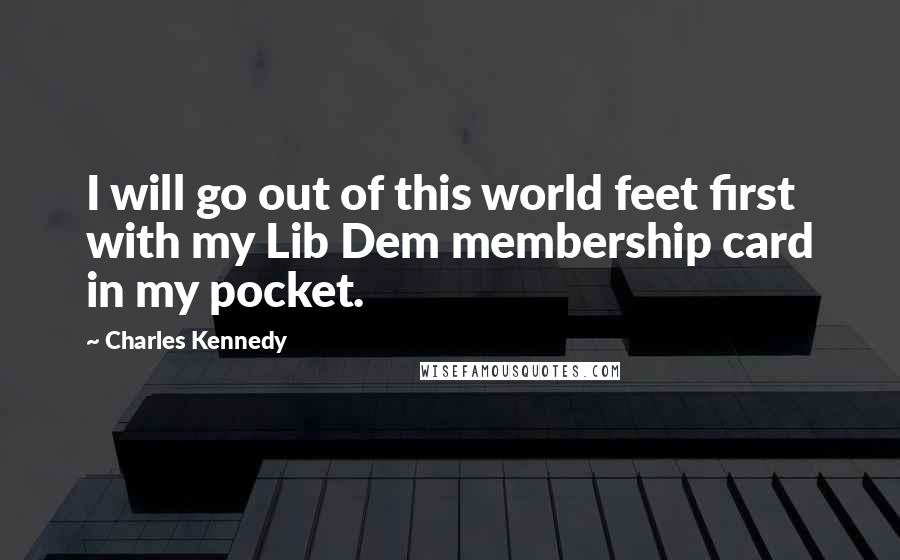 Charles Kennedy Quotes: I will go out of this world feet first with my Lib Dem membership card in my pocket.