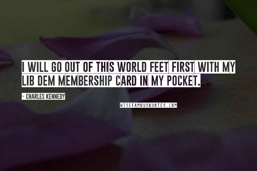 Charles Kennedy Quotes: I will go out of this world feet first with my Lib Dem membership card in my pocket.