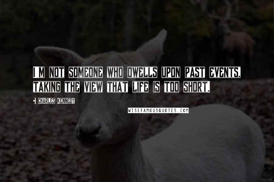 Charles Kennedy Quotes: I'm not someone who dwells upon past events, taking the view that life is too short.