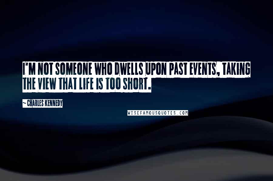 Charles Kennedy Quotes: I'm not someone who dwells upon past events, taking the view that life is too short.