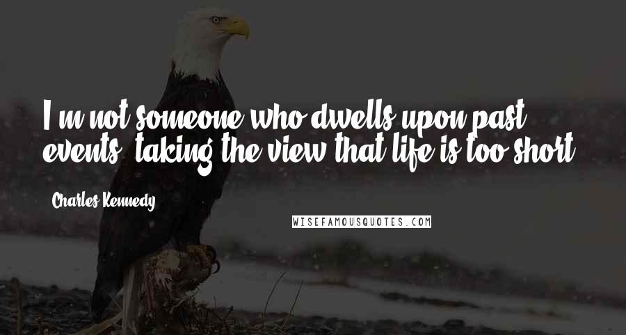 Charles Kennedy Quotes: I'm not someone who dwells upon past events, taking the view that life is too short.