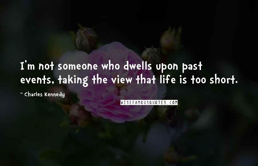 Charles Kennedy Quotes: I'm not someone who dwells upon past events, taking the view that life is too short.