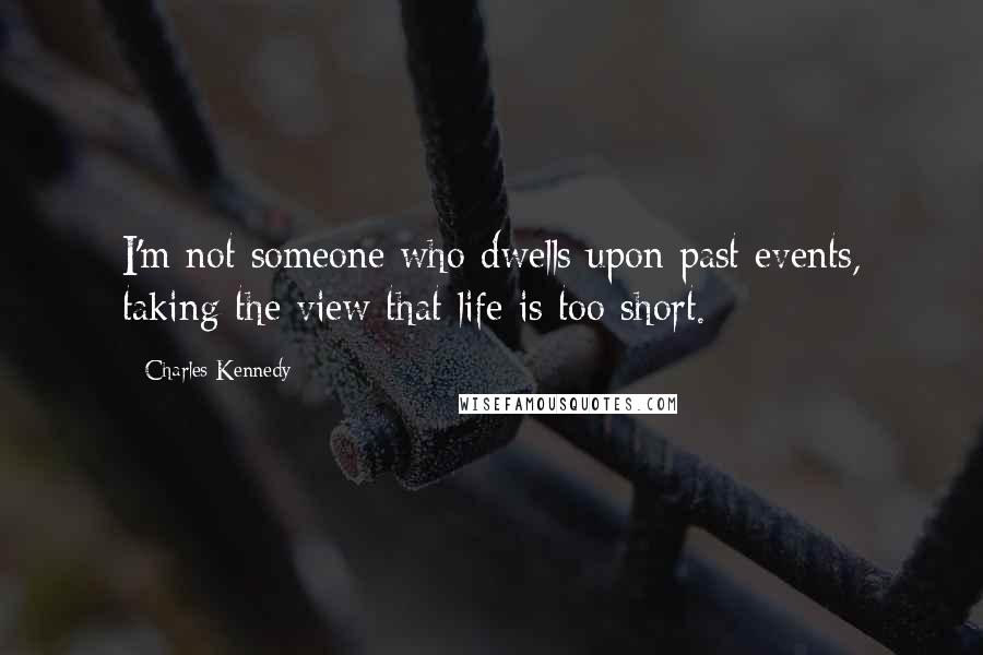 Charles Kennedy Quotes: I'm not someone who dwells upon past events, taking the view that life is too short.