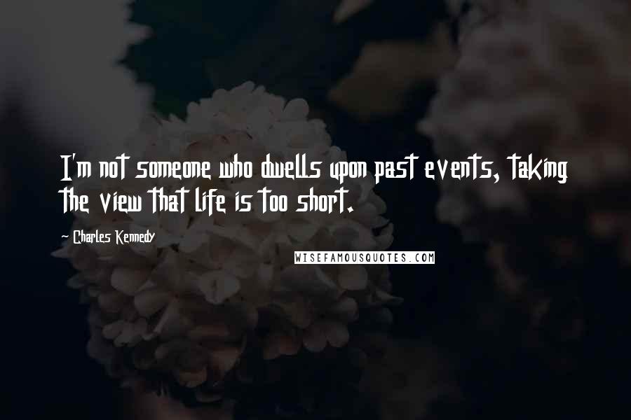 Charles Kennedy Quotes: I'm not someone who dwells upon past events, taking the view that life is too short.