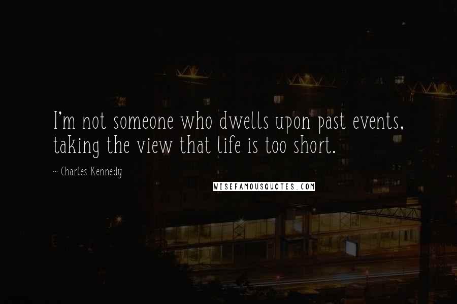 Charles Kennedy Quotes: I'm not someone who dwells upon past events, taking the view that life is too short.