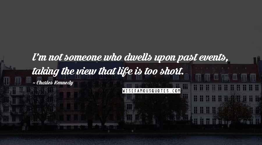 Charles Kennedy Quotes: I'm not someone who dwells upon past events, taking the view that life is too short.