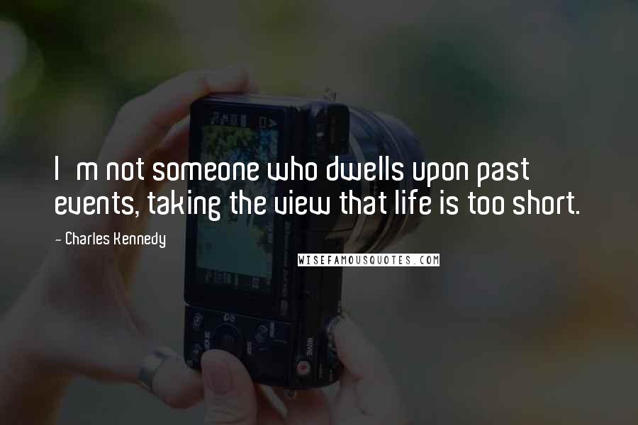 Charles Kennedy Quotes: I'm not someone who dwells upon past events, taking the view that life is too short.