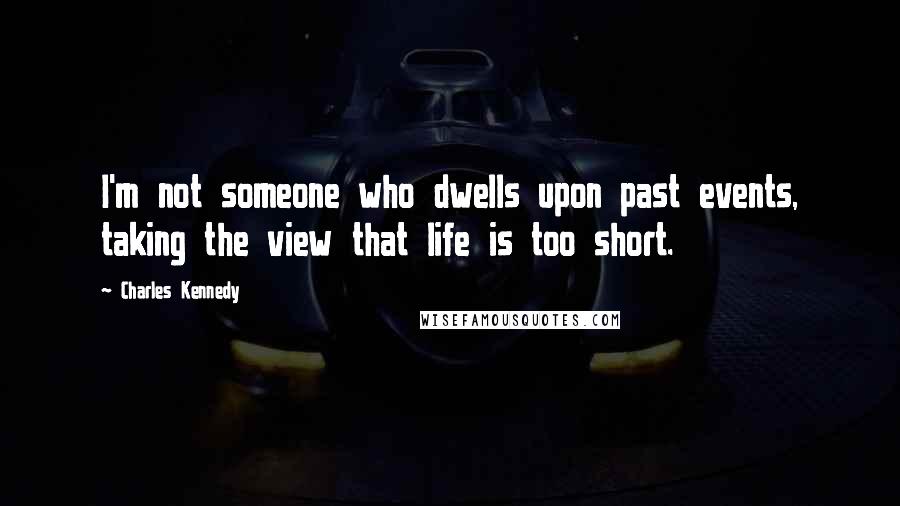 Charles Kennedy Quotes: I'm not someone who dwells upon past events, taking the view that life is too short.