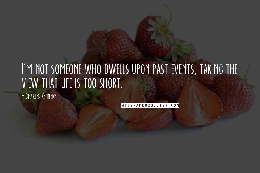 Charles Kennedy Quotes: I'm not someone who dwells upon past events, taking the view that life is too short.